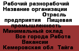 Рабочий-разнорабочий › Название организации ­ Fusion Service › Отрасль предприятия ­ Пищевая промышленность › Минимальный оклад ­ 17 000 - Все города Работа » Вакансии   . Кемеровская обл.,Тайга г.